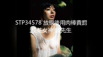 STP34578 放學後用肉棒責罰校花女神 魏先生