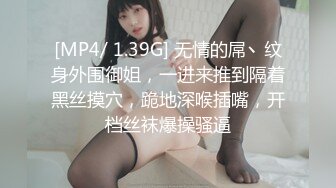 [MP4/ 1.39G] 无情的屌丶纹身外围御姐，一进来推到隔着黑丝摸穴，跪地深喉插嘴，开档丝袜爆操骚逼