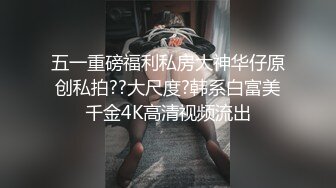 五一重磅福利私房大神华仔原创私拍??大尺度?韩系白富美千金4K高清视频流出