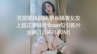 芳語學妹回歸,學長瞞著女友上超正學妹近6min勾引影片全裸[120P/380M]