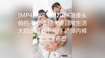 [MP4/784MB]2024摄像头偷拍 有钱年轻夫妻日常生活大奶少妇迫不及待 扔掉内裤直接坐鸡巴