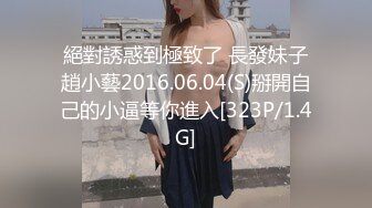 絕對誘惑到極致了 長發妹子趙小藝2016.06.04(S)掰開自己的小逼等你進入[323P/1.4G]