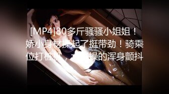 [MP4]80多斤骚骚小姐姐！娇小身材操起了挺带劲！骑乘位打桩机，大屌操的浑身颤抖