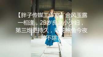 【胖子传媒工作室】金风玉露一相逢，29岁良家小少妇，第三炮更持久，菊花鲍鱼今夜苦不堪言