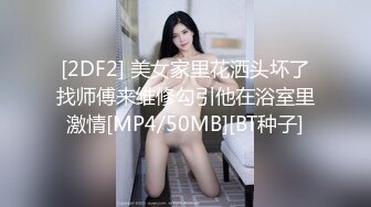 [2DF2] 美女家里花洒头坏了找师傅来维修勾引他在浴室里激情[MP4/50MB][BT种子]