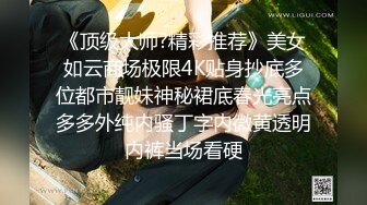 《顶级大师?精彩推荐》美女如云商场极限4K贴身抄底多位都市靓妹神秘裙底春光亮点多多外纯内骚丁字内微黄透明内裤当场看硬