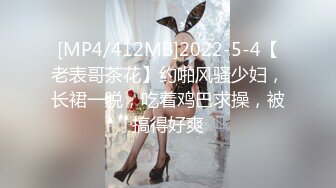 [MP4/412MB]2022-5-4【老表哥茶花】约啪风骚少妇，长裙一脱，吃着鸡巴求操，被搞得好爽