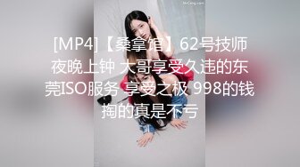 [MP4]【桑拿馆】62号技师夜晚上钟 大哥享受久违的东莞ISO服务 享受之极 998的钱掏的真是不亏