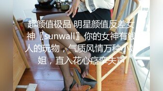 超颜值极品 明星颜值反差女神〖sunwall〗你的女神有钱人的玩物，气质风情万种小姐姐，直入花心痉挛失声