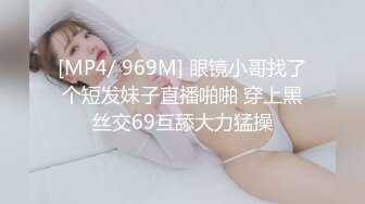 [MP4/ 969M] 眼镜小哥找了个短发妹子直播啪啪 穿上黑丝交69互舔大力猛操