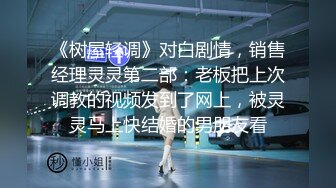 《树屋轻调》对白剧情，销售经理灵灵第二部：老板把上次调教的视频发到了网上，被灵灵马上快结婚的男朋友看