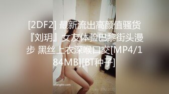 [2DF2] 最新流出高颜值骚货『刘玥』女友体验巴黎街头漫步 黑丝上衣深喉口交[MP4/184MB][BT种子]