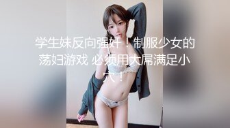 学生妹反向强奸！制服少女的荡妇游戏 必须用大屌满足小穴！