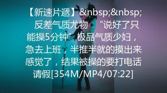 【新速片遞】&nbsp;&nbsp;✅反差气质尤物✅“说好了只能操5分钟”极品气质少妇，急去上班，半推半就的摸出来感觉了，结果被操的要打电话请假[354M/MP4/07:22]