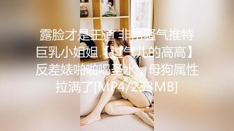 露脸才是王道 非常骚气推特巨乳小姐姐【过气儿的高高】反差婊啪啪喝圣水，母狗属性拉满了[MP4/233MB]