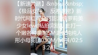 【新速片遞】&nbsp;&nbsp;《极品女神☀️反差泄密》新时代网红可盐可甜清纯萝莉美少女lewd私拍完结，主打一个嫩各种啪啪SM调教纯纯人形小母狗[8030M/MP4/02:53:24]