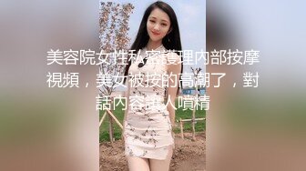 美容院女性私密護理內部按摩視頻，美女被按的高潮了，對話內容讓人噴精