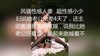 ✿风骚性感人妻✿超性感小少妇说她老公出差4天了，还主动邀请我去她家操，说我比她老公还着急，操起来就喊着不让停