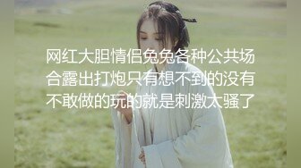 网红大胆情侣兔兔各种公共场合露出打炮只有想不到的没有不敢做的玩的就是刺激太骚了