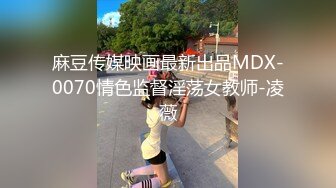 麻豆传媒映画最新出品MDX-0070情色监督淫荡女教师-凌薇