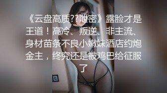 《云盘高质??泄密》露脸才是王道！高冷、叛逆、非主流、身材苗条不良小嫩妹酒店约炮金主，终究还是被鸡巴给征服了