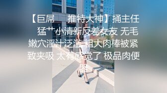 【巨屌❤️推特大神】捅主任✨ 猛艹小清新反差女友 无毛嫩穴淫汁泛滥 粗大肉棒被紧致夹吸 太有感觉了 极品肉便器