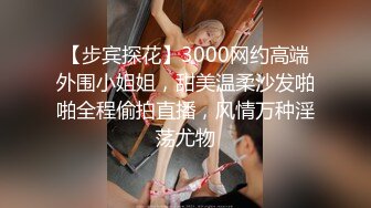 【步宾探花】3000网约高端外围小姐姐，甜美温柔沙发啪啪全程偷拍直播，风情万种淫荡尤物