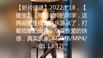 【新片速遞】2022.1.18，【骚宝】，舞蹈老师的同学，这俩闺蜜是找到快乐源泉了，打着按摩的旗号，享受性爱的快感，真实良家[479MB/MP4/01:13:32]