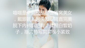 喵喵是个猫极品颜值酒窝美女，戴眼镜扎起头发，简直完美脱下内裤露肥臀，揉捏白皙奶子，掰穴特写洞洞很小紧致