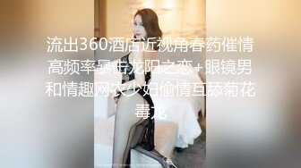 流出360酒店近视角春药催情高频率暴击龙阳之恋+眼镜男和情趣网衣少妇偷情互舔菊花毒龙