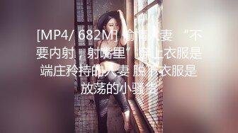 [MP4/ 682M] 偷情人妻 “不要内射，射嘴里”穿上衣服是端庄矝持的人妻 脱下衣服是放荡的小骚货