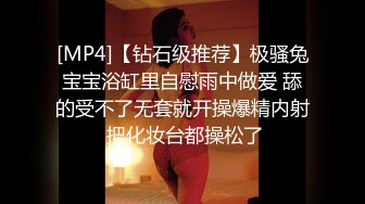 [MP4]【钻石级推荐】极骚兔宝宝浴缸里自慰雨中做爱 舔的受不了无套就开操爆精内射 把化妆台都操松了