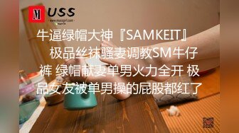 牛逼绿帽大神『SAMKEIT』❤️极品丝袜骚妻调教SM牛仔裤 绿帽献妻单男火力全开 极品女友被单男操的屁股都红了