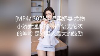 [MP4/ 307M] 温柔娇妻 尤物小娇妻迷离的眼神 语无伦次的呻吟 是对男人最大的鼓励