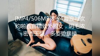 [MP4/506MB]8-24海浪寻欢约啪五官精致外围女，阴毛浓密杏玉强，多姿势暴操