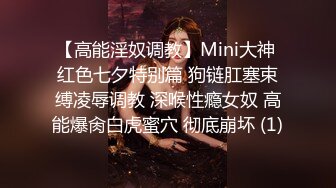 【高能淫奴调教】Mini大神 红色七夕特别篇 狗链肛塞束缚凌辱调教 深喉性瘾女奴 高能爆肏白虎蜜穴 彻底崩坏 (1)