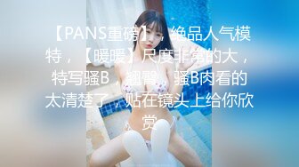 【PANS重磅】，绝品人气模特，【暖暖】尺度非常的大，特写骚B，翘臀，骚B肉看的太清楚了，贴在镜头上给你欣赏