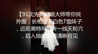 【91沈先森嫖娼大师带你找外围，长相甜美白色T恤妹子，近距离特写扣弄一线天粉穴，后入抽插表情清晰可见