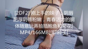 [2DF2] 刚上手的妹子，阴唇肥厚阴蒂粉嫩，青春活力的胴体随意玩弄抽插鲍鱼和菊花[MP4/166MB][BT种子]