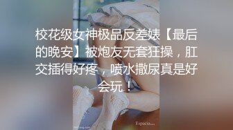 校花级女神极品反差婊【最后的晚安】被炮友无套狂操，肛交插得好疼，喷水撒尿真是好会玩！