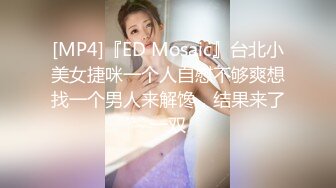 [MP4]『ED Mosaic』台北小美女捷咪一个人自慰不够爽想找一个男人来解馋，结果来了一双