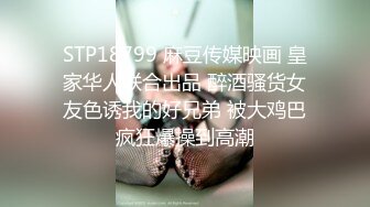 STP18799 麻豆传媒映画 皇家华人联合出品 醉酒骚货女友色诱我的好兄弟 被大鸡巴疯狂爆操到高潮