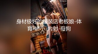 身材极好的服装店老板娘-体育-娇小-内射-母狗