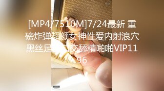 [MP4/7510M]7/24最新 重磅炸弹超颜女神性爱内射浪穴黑丝足交口交舔精啪啪VIP1196